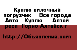 Куплю вилочный погрузчик! - Все города Авто » Куплю   . Алтай респ.,Горно-Алтайск г.